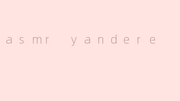 《ASMRYandere：当病态迷恋遇上颅内高潮的感官陷阱》